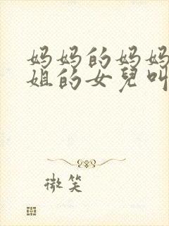 妈妈的妈妈的姐姐的女儿叫什么