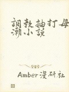 调教抽打母狗高潮小说