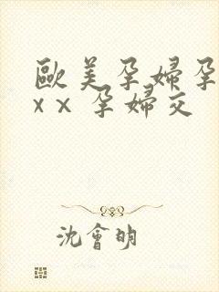 欧美孕妇孕交xxⅹ孕妇交