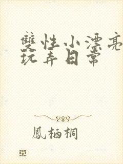 双性小漂亮花式玩弄日常