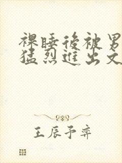 裸睡后被男室友猛烈进出文