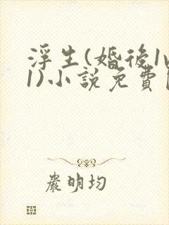 浮生(婚后1v1)小说免费阅读