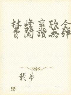 林峰宁欣全文免费阅读无弹窗笔趣阁