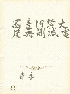 国产19禁大尺度无删减电影