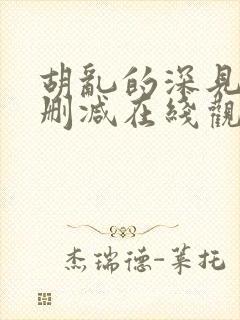 胡乱的深见君未删减在线观看