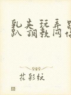 乳夹 玩弄 跪趴 调教网站