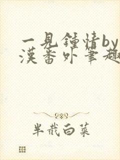 一见钟情by糙汉番外笔趣阁