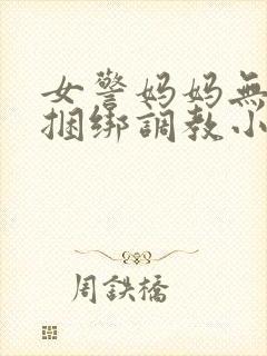 女警妈妈无奈被捆绑调教小说