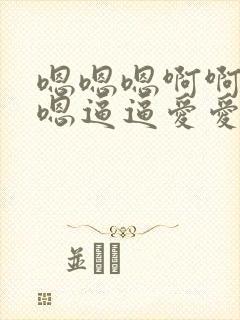 嗯嗯嗯啊啊啊嗯嗯逼逼爱爱哦哦故事