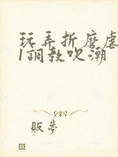 玩弄折磨虐女91调教吹潮