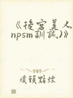 《后宫美人奴(npsm训诫)》
