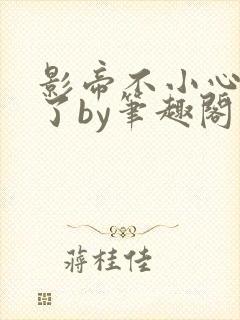 影帝不小心就去了by笔趣阁免费阅读