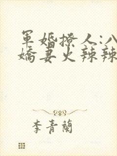 军婚撩人:八零娇妻火辣辣小说阅读全文