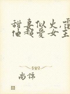 甜妻似火,霍爷他超爱女主