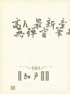 高h 最新章节 无弹窗 笔趣阁