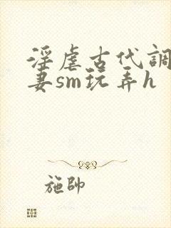 淫虐古代调教奴妻sm玩弄h
