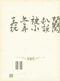 王冬被扒开双腿玩弄小说阅读