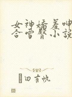 女神娇羞呻吟迎合雪臀小说章节