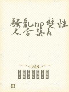 骚乱np双性美人合集h