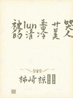被lun番艹哭的清冷美人