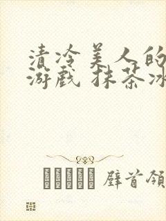 清冷美人的神奇游戏 抹茶冰
