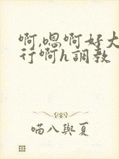 啊,嗯啊好大不行啊h调教