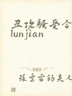 丑攻骚受合集,lunjian