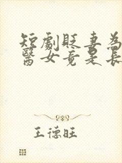 短剧贬妻为妾,医女竟是长公主免费观看