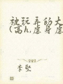 被玩弄的大小姐(高h,虐身虐心)