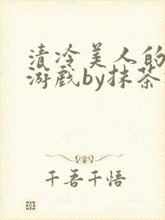 清冷美人的神奇游戏by抹茶冰沙全文阅读