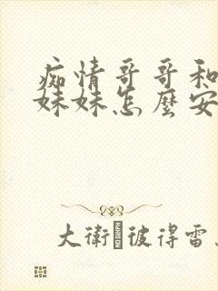 痴情哥哥和病弱妹妹怎么安装互联