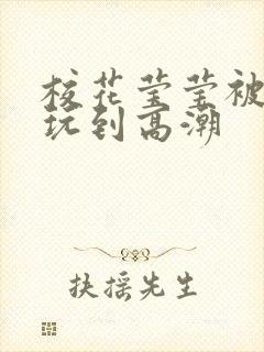 校花莹莹被老头玩到高潮