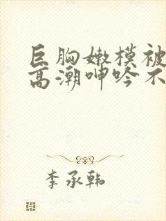 巨胸嫩模被啪到高潮呻吟不断封面