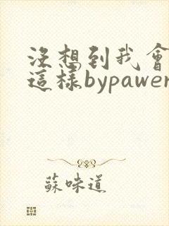 没想到我会变成这样bypawer全文阅读