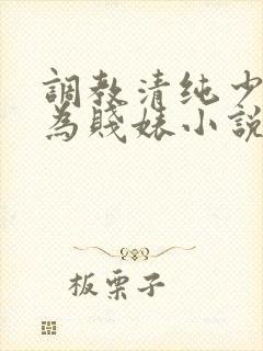 调教清纯少女沦为贱婊小说