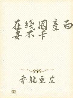 在线国产白嫩人妻不卡