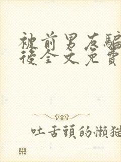 被前男友骗婚以后全文免费阅读