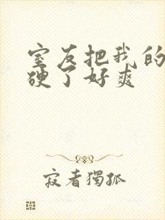 室友把我的j摸硬了好爽