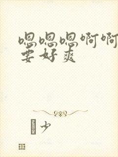 嗯嗯嗯啊啊啊不要好爽