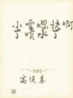 小雪嗯快啊高潮了喷水了