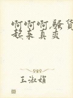 啊啊啊,骚货艹起来真爽