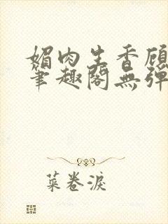 媚肉生香顾明月笔趣阁无弹窗