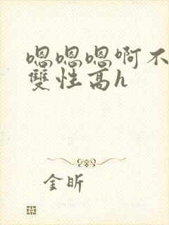 嗯嗯嗯啊不要高双性高h