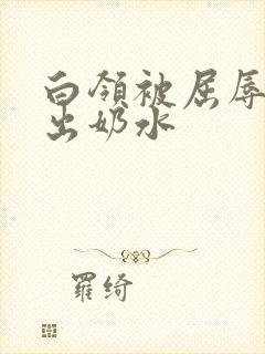 白领被屈辱调教出奶水