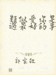 类似爱你是我做过最好的事