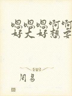 嗯嗯嗯啊啊啊啊好大好想要