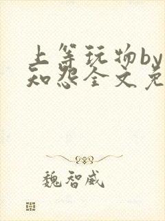 上等玩物by长知怨全文免费阅读笔趣阁