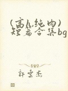 (高h,纯肉)短篇合集bg