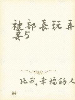 被部长玩弄的人妻5