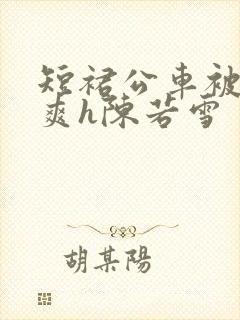 短裙公车被强好爽h陈若雪